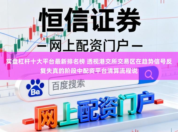 实盘杠杆十大平台最新排名榜 透视港交所交易区在趋势信号反复失真的阶段中配资平台清算流程说