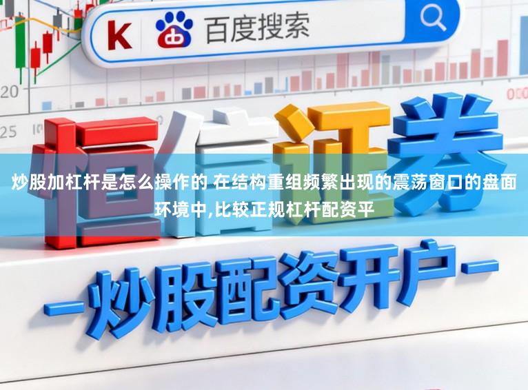 炒股加杠杆是怎么操作的 在结构重组频繁出现的震荡窗口的盘面环境中,比较正规杠杆配资平