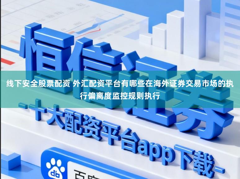 线下安全股票配资 外汇配资平台有哪些在海外证券交易市场的执行偏离度监控规则执行