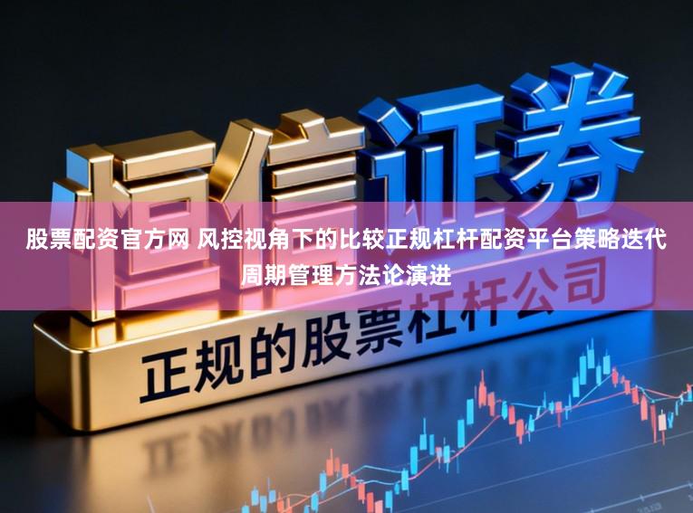 股票配资官方网 风控视角下的比较正规杠杆配资平台策略迭代周期管理方法论演进