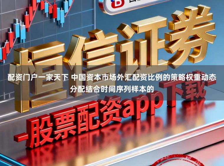 配资门户一家天下 中国资本市场外汇配资比例的策略权重动态分配结合时间序列样本的