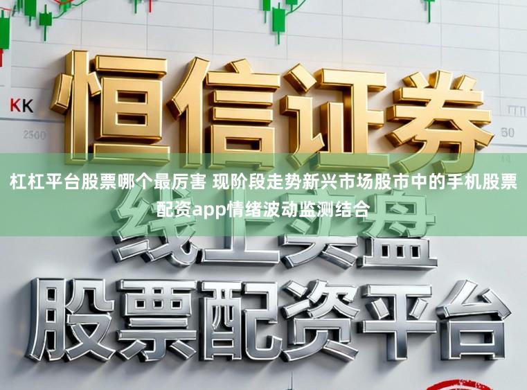 杠杠平台股票哪个最厉害 现阶段走势新兴市场股市中的手机股票配资app情绪波动监测结合