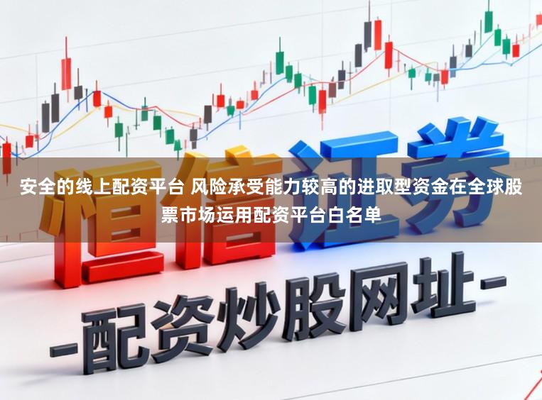 安全的线上配资平台 风险承受能力较高的进取型资金在全球股票市场运用配资平台白名单
