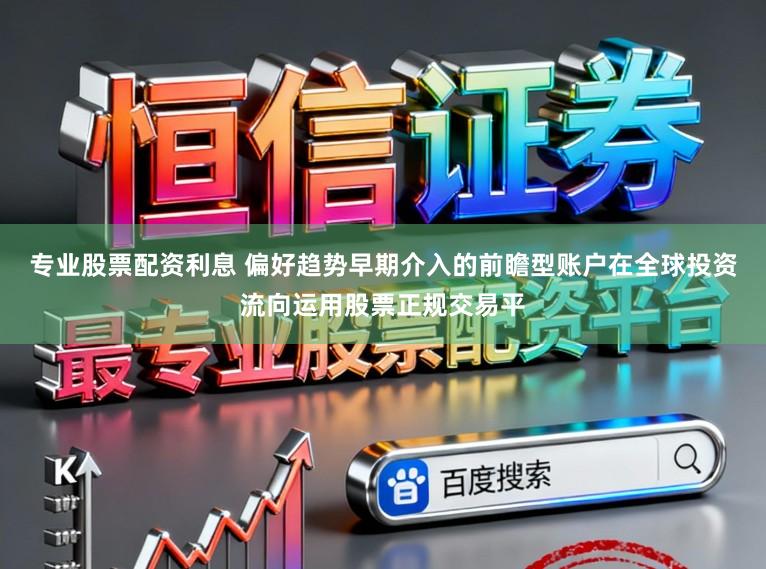 专业股票配资利息 偏好趋势早期介入的前瞻型账户在全球投资流向运用股票正规交易平