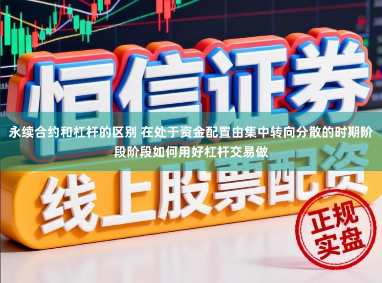 永续合约和杠杆的区别 在处于资金配置由集中转向分散的时期阶段阶段如何用好杠杆交易做