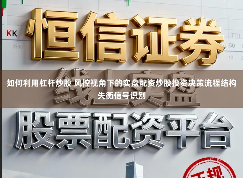 如何利用杠杆炒股 风控视角下的实盘配资炒股投资决策流程结构失衡信号识别
