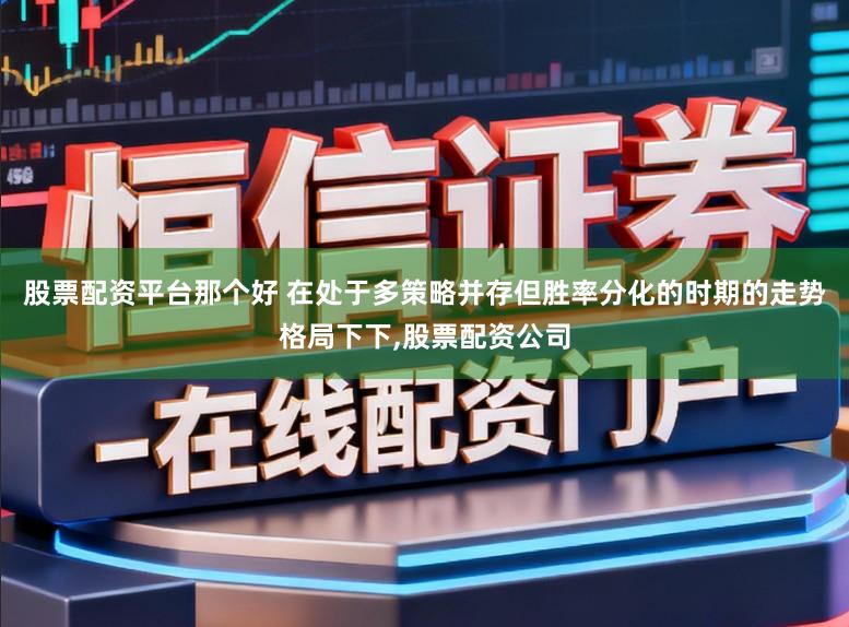 股票配资平台那个好 在处于多策略并存但胜率分化的时期的走势格局下下，股票配资公司