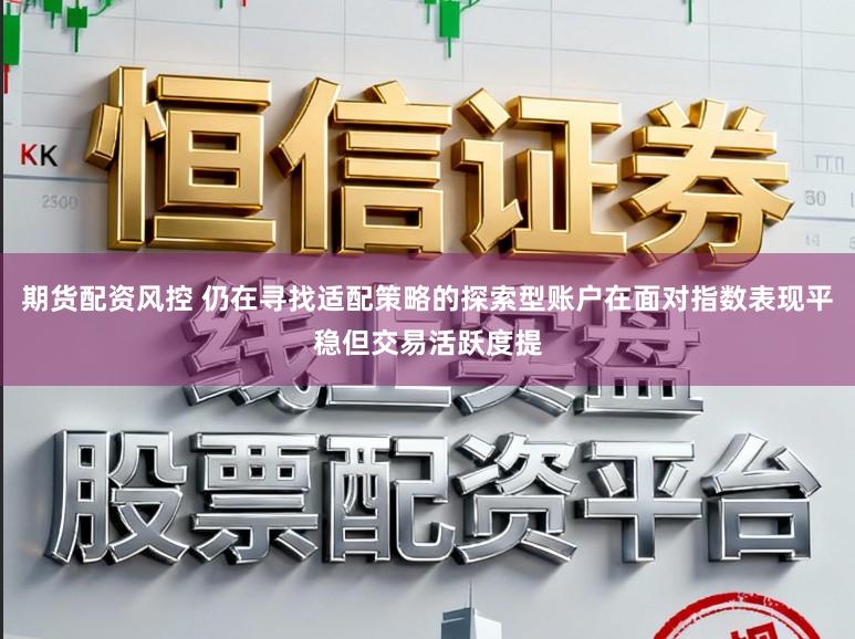 期货配资风控 仍在寻找适配策略的探索型账户在面对指数表现平稳但交易活跃度提