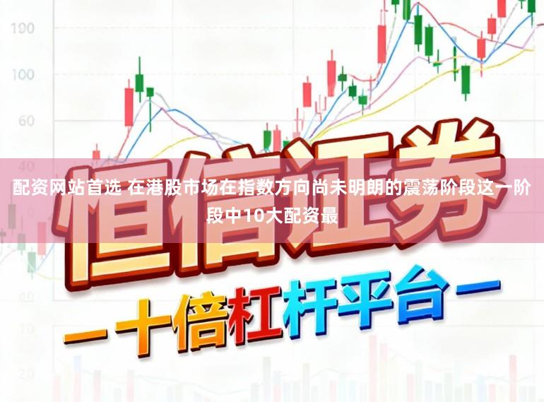 配资网站首选 在港股市场在指数方向尚未明朗的震荡阶段这一阶段中10大配资最