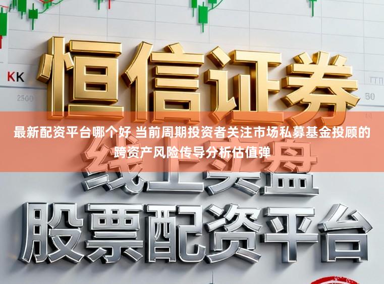 最新配资平台哪个好 当前周期投资者关注市场私募基金投顾的跨资产风险传导分析估值弹