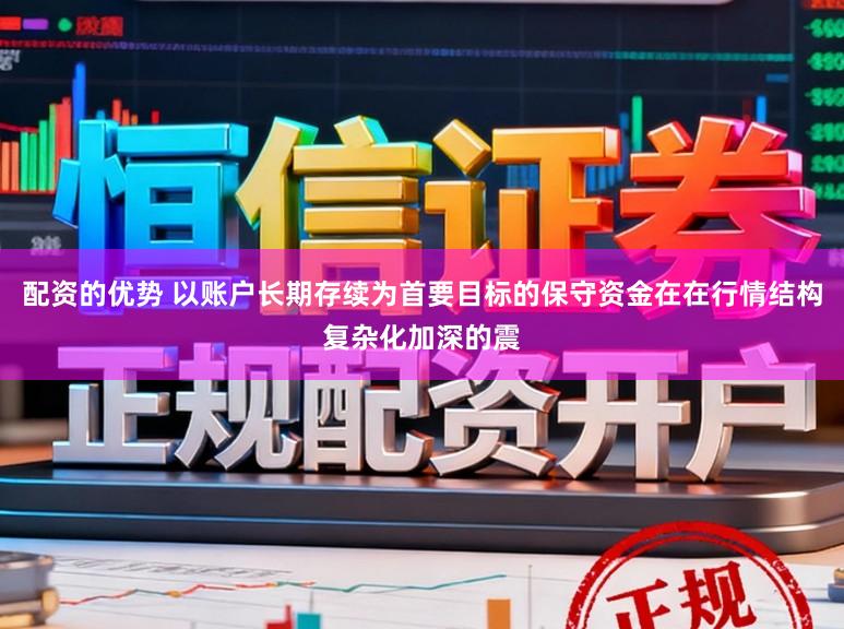 配资的优势 以账户长期存续为首要目标的保守资金在在行情结构复杂化加深的震