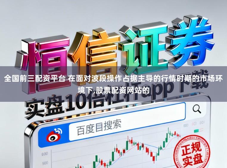 全国前三配资平台 在面对波段操作占据主导的行情时期的市场环境下，股票配资网站的
