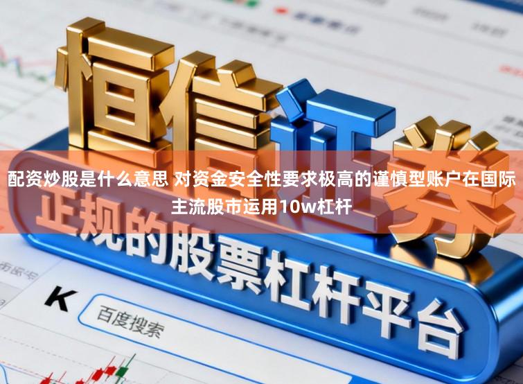 配资炒股是什么意思 对资金安全性要求极高的谨慎型账户在国际主流股市运用10w杠杆