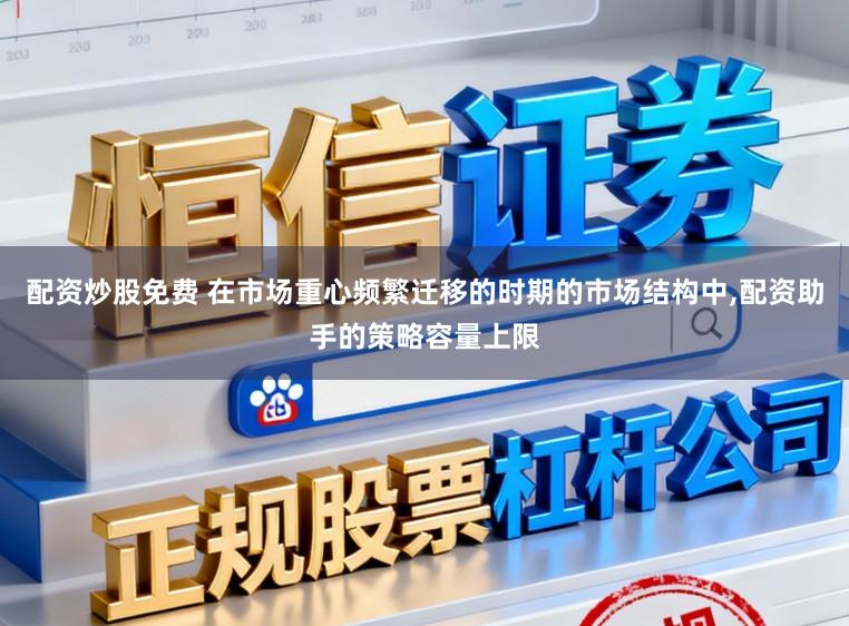 配资炒股免费 在市场重心频繁迁移的时期的市场结构中，配资助手的策略容量上限