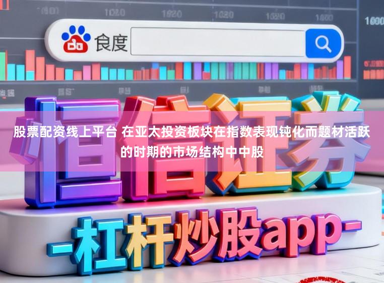 股票配资线上平台 在亚太投资板块在指数表现钝化而题材活跃的时期的市场结构中中股