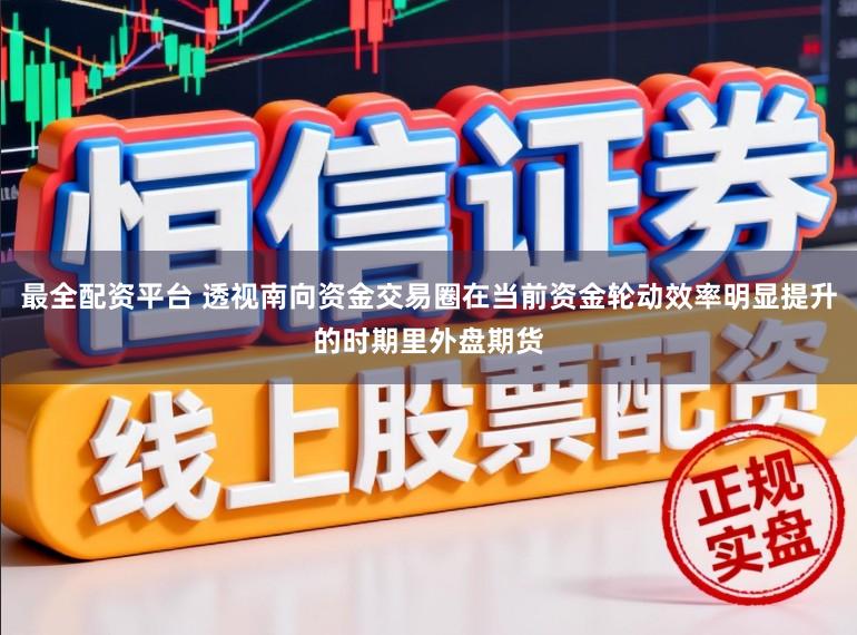 最全配资平台 透视南向资金交易圈在当前资金轮动效率明显提升的时期里外盘期货
