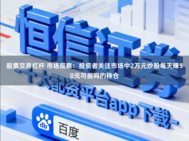 股票交易杠杆 市场观察：投资者关注市场中2万元炒股每天赚50元可能吗的持仓