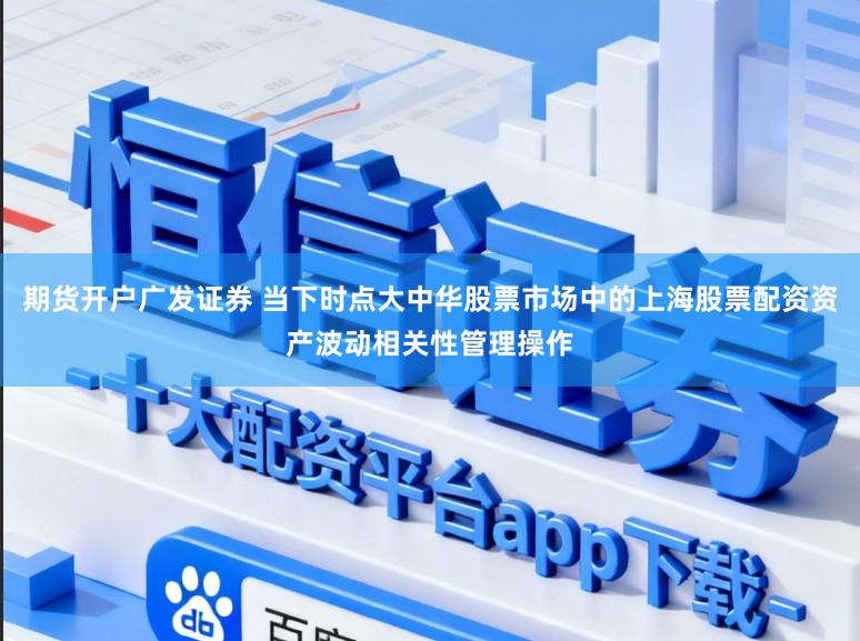 期货开户广发证券 当下时点大中华股票市场中的上海股票配资资产波动相关性管理操作
