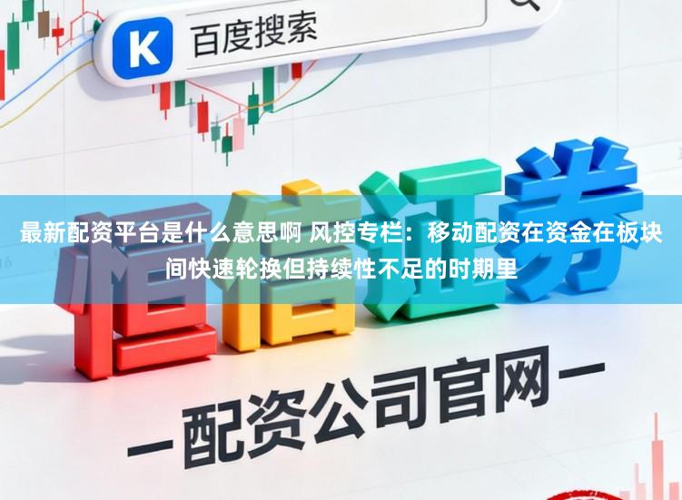 最新配资平台是什么意思啊 风控专栏:移动配资在资金在板块间快速轮换但持续性不足的时期里