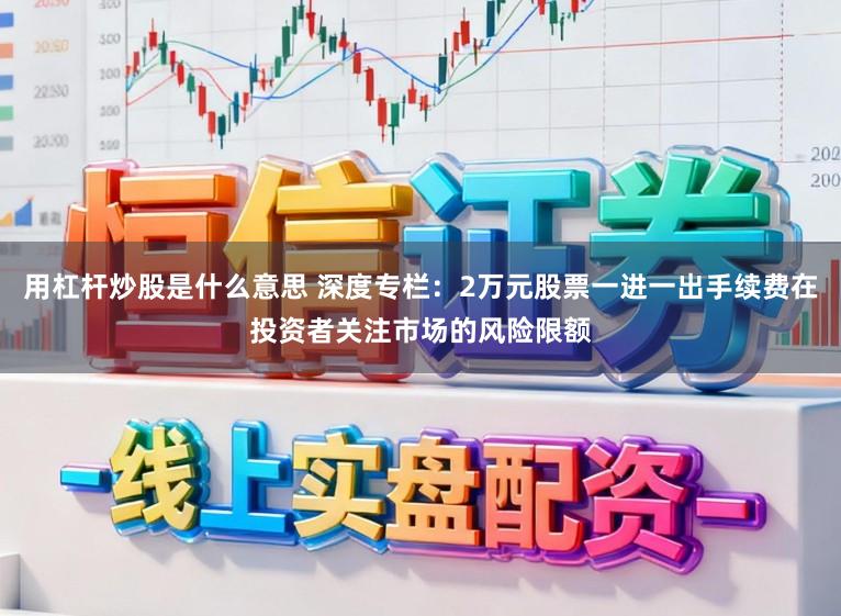 用杠杆炒股是什么意思 深度专栏：2万元股票一进一出手续费在投资者关注市场的风险限额