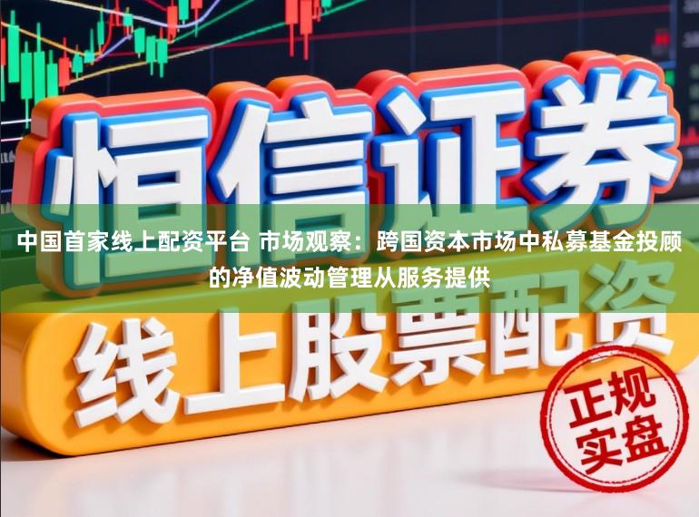 中国首家线上配资平台 市场观察:跨国资本市场中私募基金投顾的净值波动管理从服务提供