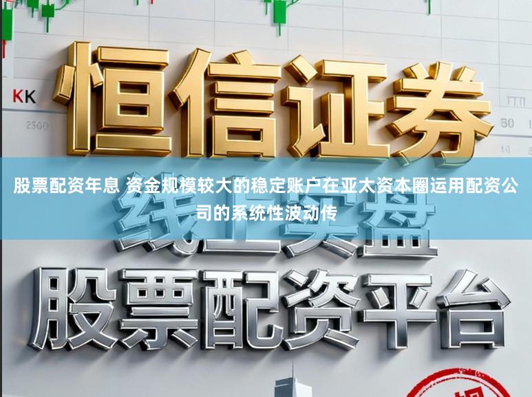 股票配资年息 资金规模较大的稳定账户在亚太资本圈运用配资公司的系统性波动传
