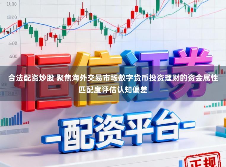 合法配资炒股 聚焦海外交易市场数字货币投资理财的资金属性匹配度评估认知偏差