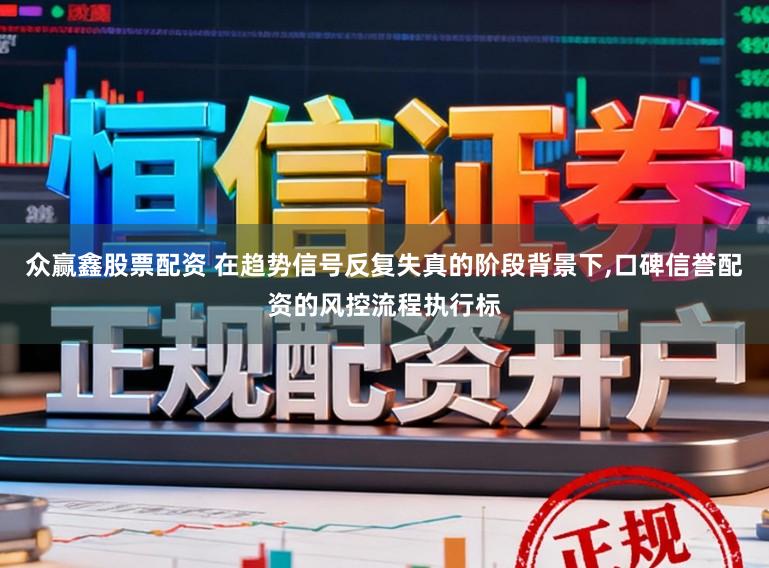 众赢鑫股票配资 在趋势信号反复失真的阶段背景下,口碑信誉配资的风控流程执行标