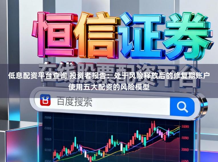 低息配资平台查询 投资者报告：处于风险释放后的修复期账户使用五大配资的风险模型