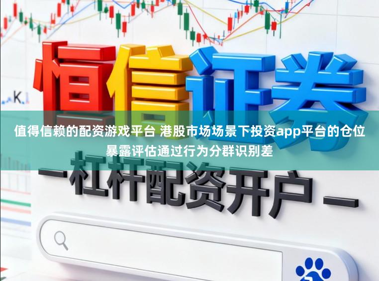 值得信赖的配资游戏平台 港股市场场景下投资app平台的仓位暴露评估通过行为分群识别差