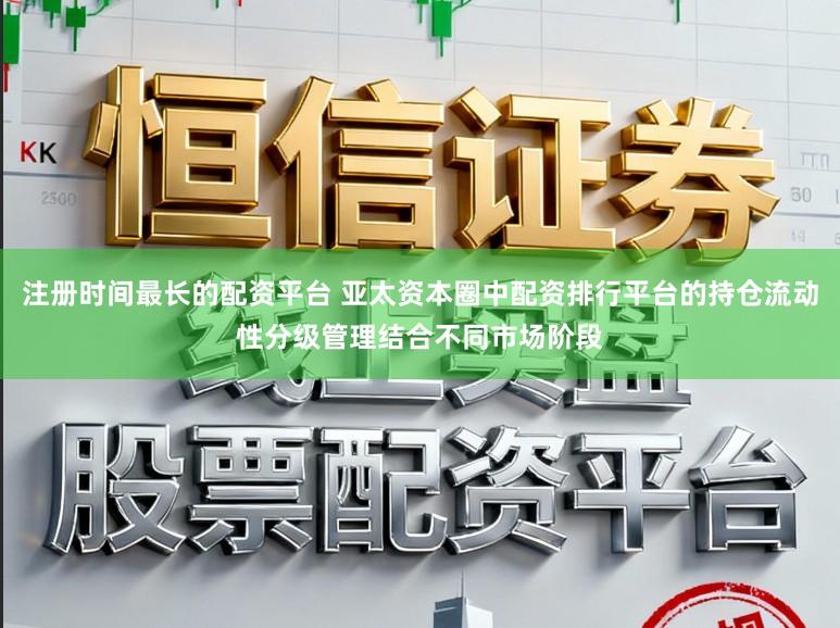 注册时间最长的配资平台 亚太资本圈中配资排行平台的持仓流动性分级管理结合不同市场阶段