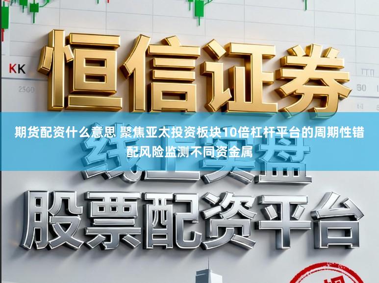 期货配资什么意思 聚焦亚太投资板块10倍杠杆平台的周期性错配风险监测不同资金属