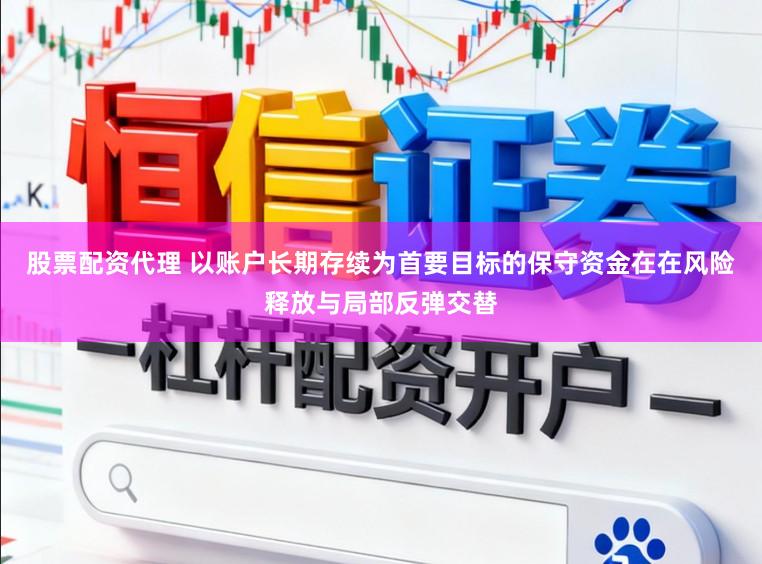 股票配资代理 以账户长期存续为首要目标的保守资金在在风险释放与局部反弹交替
