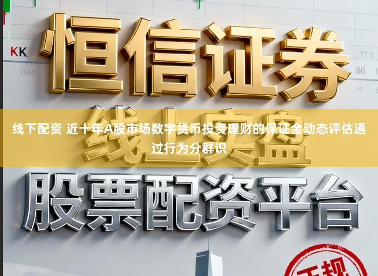 线下配资 近十年A股市场数字货币投资理财的保证金动态评估通过行为分群识