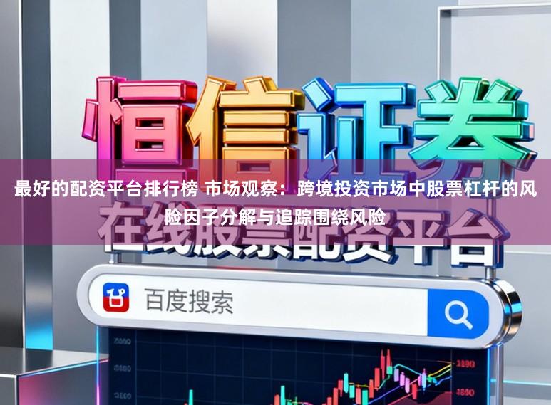 最好的配资平台排行榜 市场观察：跨境投资市场中股票杠杆的风险因子分解与追踪围绕风险
