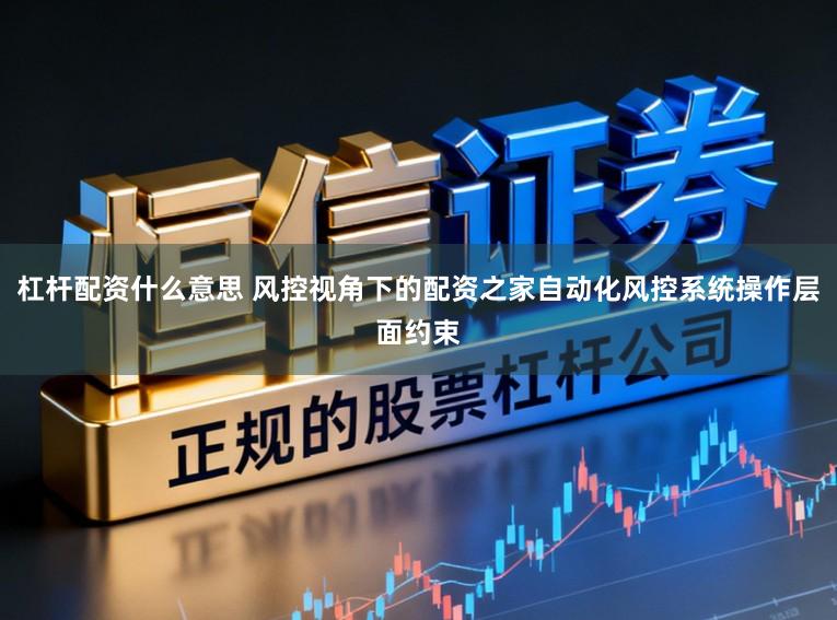 杠杆配资什么意思 风控视角下的配资之家自动化风控系统操作层面约束