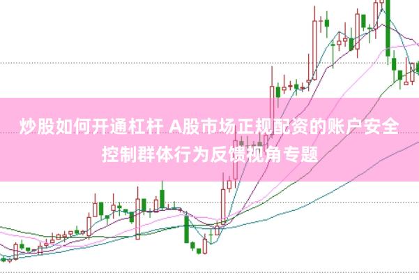 炒股如何开通杠杆 A股市场正规配资的账户安全控制群体行为反馈视角专题