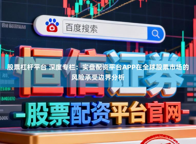 股票杠杆平台 深度专栏：实盘配资平台APP在全球股票市场的风险承受边界分析