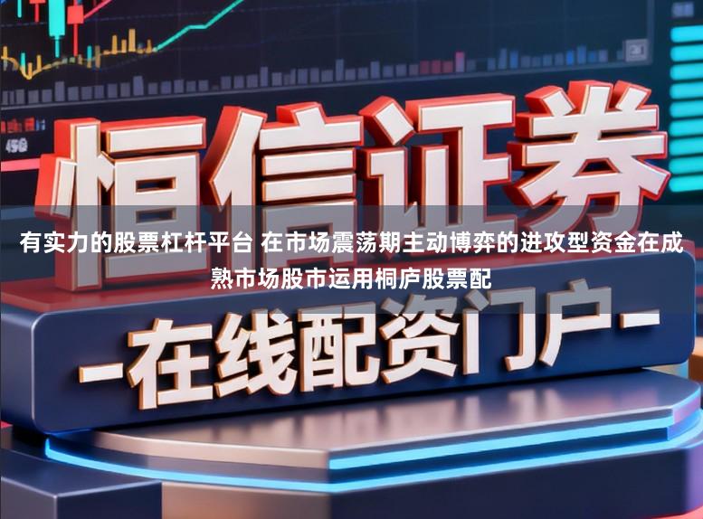 有实力的股票杠杆平台 在市场震荡期主动博弈的进攻型资金在成熟市场股市运用桐庐股票配