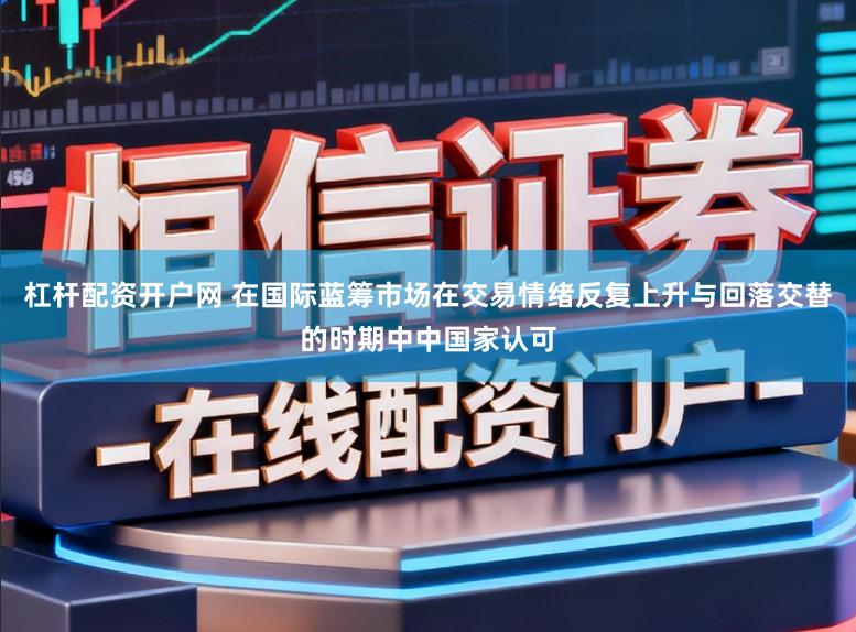 杠杆配资开户网 在国际蓝筹市场在交易情绪反复上升与回落交替的时期中中国家认可