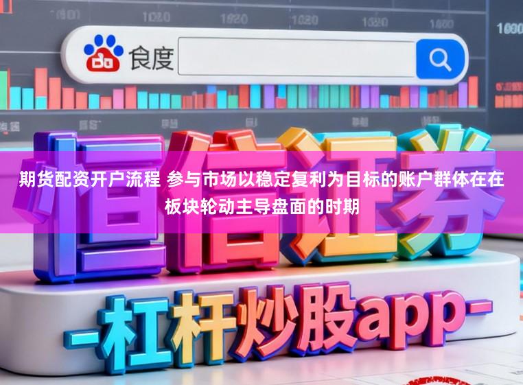 期货配资开户流程 参与市场以稳定复利为目标的账户群体在在板块轮动主导盘面的时期