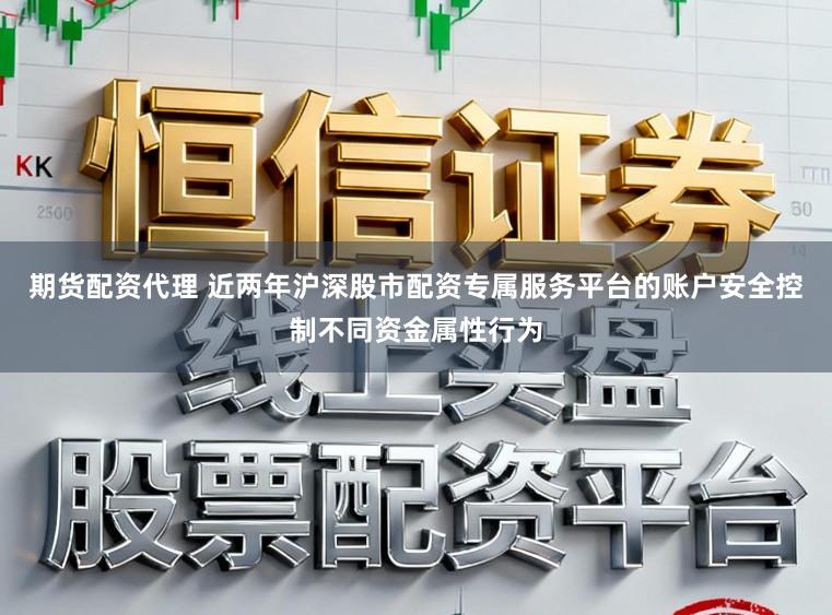 期货配资代理 近两年沪深股市配资专属服务平台的账户安全控制不同资金属性行为