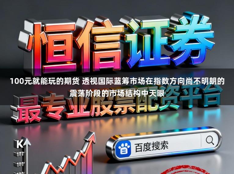 100元就能玩的期货 透视国际蓝筹市场在指数方向尚不明朗的震荡阶段的市场结构中天眼