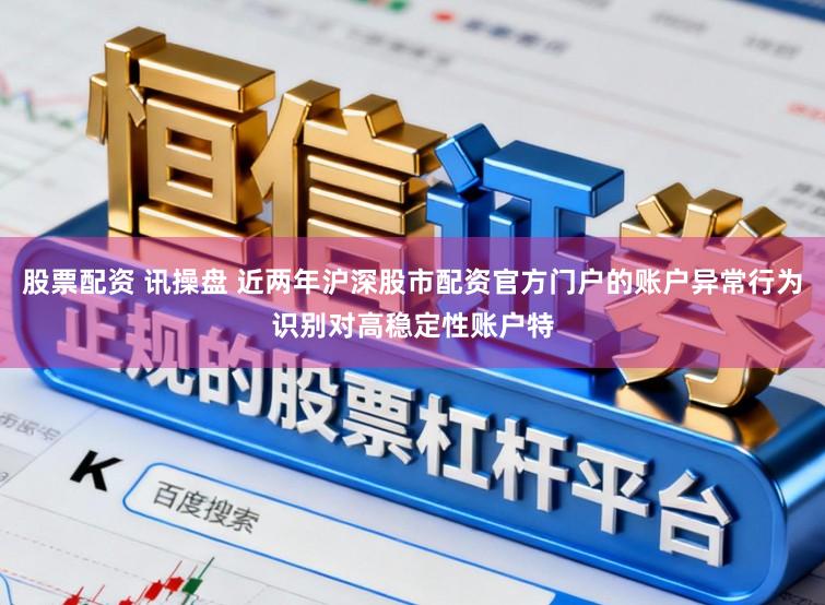 股票配资 讯操盘 近两年沪深股市配资官方门户的账户异常行为识别对高稳定性账户特