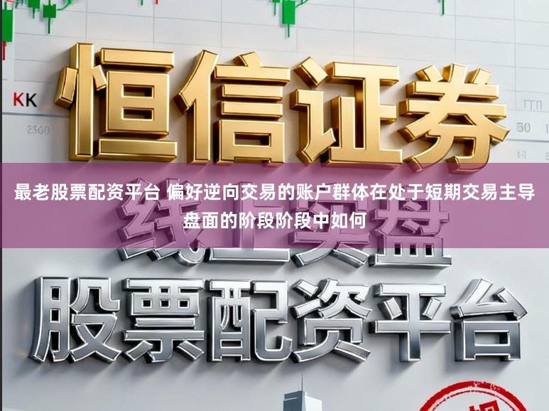 最老股票配资平台 偏好逆向交易的账户群体在处于短期交易主导盘面的阶段阶段中如何