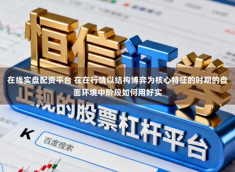 在线实盘配资平台 在在行情以结构博弈为核心特征的时期的盘面环境中阶段如何用好实