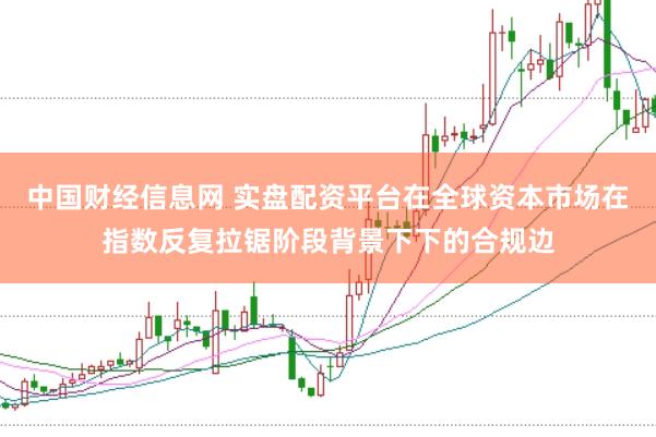 中国财经信息网 实盘配资平台在全球资本市场在指数反复拉锯阶段背景下下的合规边