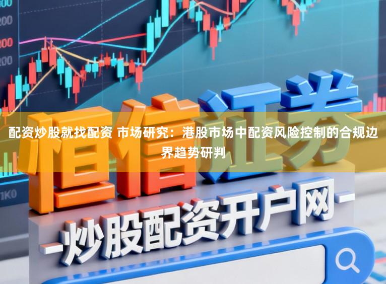 配资炒股就找配资 市场研究：港股市场中配资风险控制的合规边界趋势研判