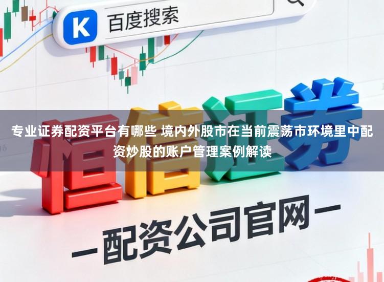 专业证券配资平台有哪些 境内外股市在当前震荡市环境里中配资炒股的账户管理案例解读