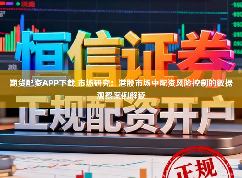 期货配资APP下载 市场研究：港股市场中配资风险控制的数据观察案例解读